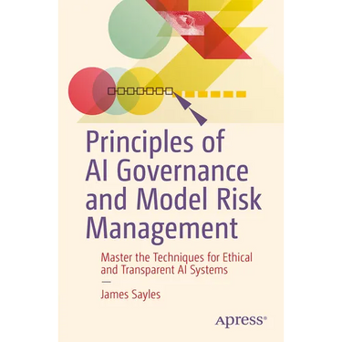 Principles of AI Governance and Model Risk Management: Master the Techniques for Ethical and Transparent AI Systems