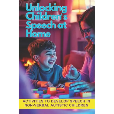 Unlocking Children's Speech at Home.: Activities to develop speech in non-verbal autistic children.