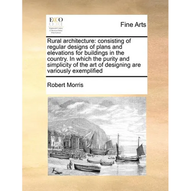 Rural Architecture: Consisting of Regular Designs of Plans and Elevations for Buildings in the Country. in Which the Purity and Simplicity