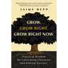 Grow. Grow Right. Grow Right Now.: Practical Wisdom for Cultivating Character and Sowing Success