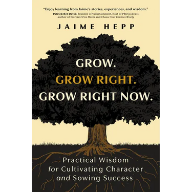 Grow. Grow Right. Grow Right Now.: Practical Wisdom for Cultivating Character and Sowing Success