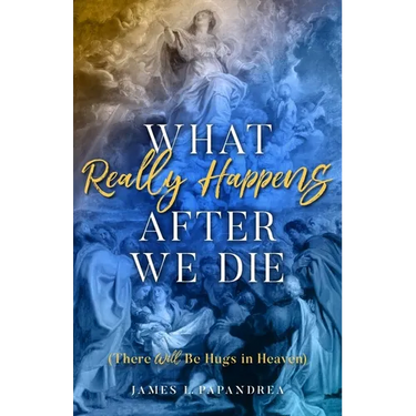 What Really Happens After We Die: (There Will Be Hugs in Heaven)
