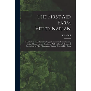 The First aid Farm Veterinarian; a Collection of Authoritative Suggestions on the Care of Cattle, Swine, Sheep, Horses, Combined With a Choice Selecti