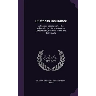 Business Insurance: A Concise Description of the Adaptation of Life Insurance to Corporations, Business Firms, and Individuals