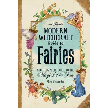 The Modern Witchcraft Guide to Fairies: Your Complete Guide to the Magick of the Fae