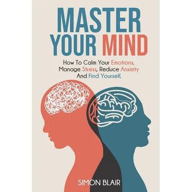 Master Your Mind: How to Calm Your Emotions, Manage Stress, Reduce Anxiety and Find Yourself