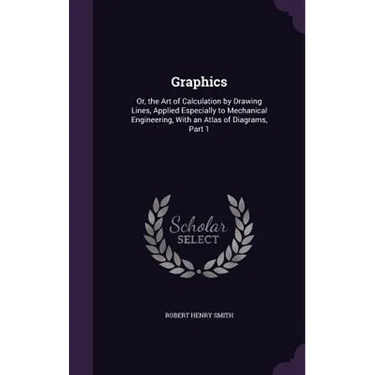 Graphics: Or, the Art of Calculation by Drawing Lines, Applied Especially to Mechanical Engineering, With an Atlas of Diagrams, Part 1