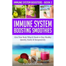 Immune System Boosting Smoothies: Give Your Body What It Needs to Stay Healthy - Quickly, Easily & Inexpensively