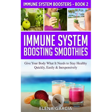 Immune System Boosting Smoothies: Give Your Body What It Needs to Stay Healthy - Quickly, Easily & Inexpensively