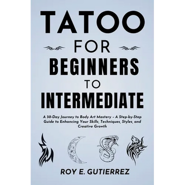 Tattoo for Beginners to Intermediate: A 30-Day Journey to Body Art Mastery - A Step-by-Step Guide to Enhancing Your Skills, Techniques, Styles, and Cr