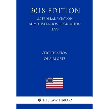 Certification of Airports (US Federal Aviation Administration Regulation) (FAA) (2018 Edition)