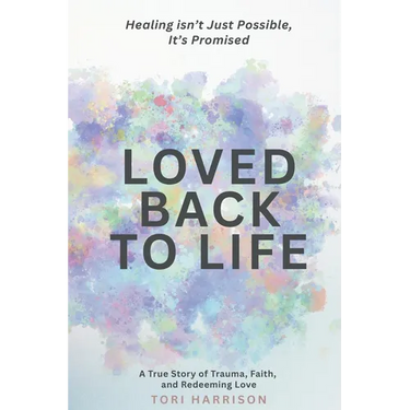 Loved Back to Life: Healing Isn't Just Possible, It's Promised: A True Story of Trauma, Faith, and Redeeming Love