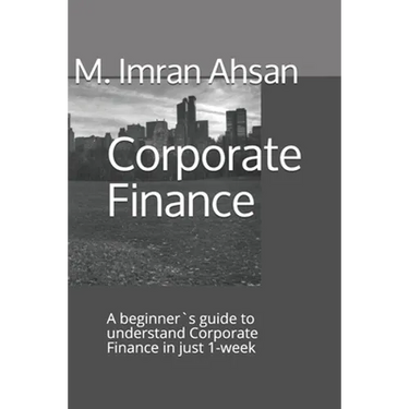 Corporate Finance: A beginner`s guide to understand Corporate Finance in just 1-week