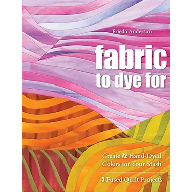 Fabric to Dye for: Create 72 Hand-Dyed Colors for Your Stash - 5 Fused Quilt Projects