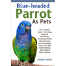 Blue-Headed Parrot as Pets: The Complete Guide To Feeding, Housing, Interaction, Grooming, Health, Characteristics And Personality Traits, Cost An