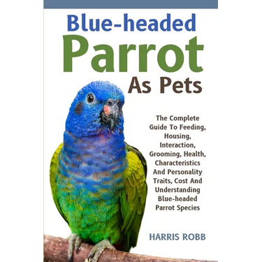 Blue-Headed Parrot as Pets: The Complete Guide To Feeding, Housing, Interaction, Grooming, Health, Characteristics And Personality Traits, Cost An