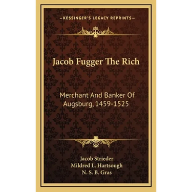 Jacob Fugger The Rich: Merchant And Banker Of Augsburg, 1459-1525