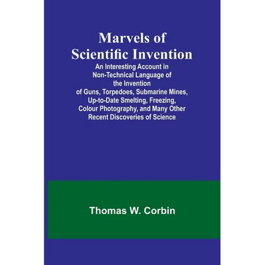 Marvels of Scientific Invention; An Interesting Account in Non-Technical Language of the Invention of Guns, Torpedoes, Submarine Mines, Up-to-Date Sme
