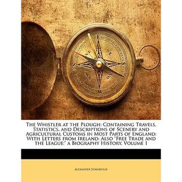 The Whistler at the Plough: Containing Travels, Statistics, and Descriptions of Scenery and Agricultural Customs in Most Parts of England: With Le