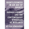 Rightlessness in an Age of Rights: Hannah Arendt and the Contemporary Struggles of Migrants