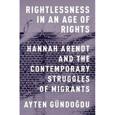 Rightlessness in an Age of Rights: Hannah Arendt and the Contemporary Struggles of Migrants