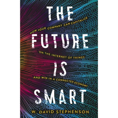 The Future Is Smart: How Your Company Can Capitalize on the Internet of Things--And Win in a Connected Economy