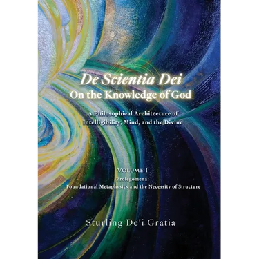 De Scientia Dei - On the Knowledge of God - A Philosophical Architecture of Intelligibility, Mind, and the Divine: Volume 1: Prolegomena: Foundational