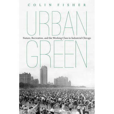 Urban Green: Nature, Recreation, and the Working Class in Industrial Chicago