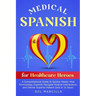Medical Spanish for Healthcare Heroes: A Comprehensive Guide to Quickly Master Vital Terminology, Expertly Navigate Medical Interactions, and Deliver