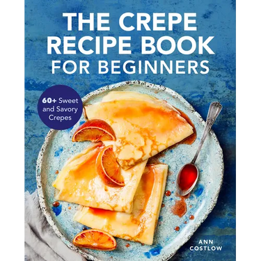 The Crepe Recipe Book for Beginners: 60+ Sweet and Savory Crepes