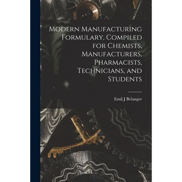 Modern Manufacturing Formulary, Compiled for Chemists, Manufacturers, Pharmacists, Technicians, and Students