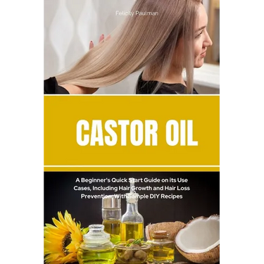 Castor Oil: A Beginner's Quick Start Guide on its Use Cases, Including Hair Growth and Hair Loss Prevention, With Sample DIY Recipes