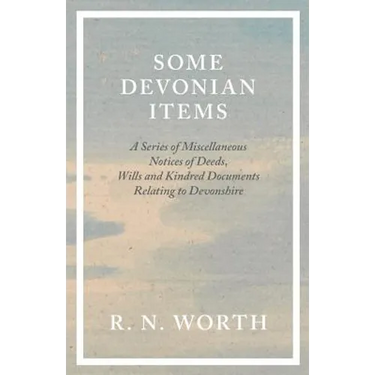 Some Devonian Items - A Series of Miscellaneous Notices of Deeds, Wills and Kindred Documents Relating to Devonshire