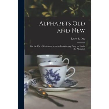 Alphabets Old and New: for the Use of Craftsmen, With an Introductory Essay on 'Art in the Alphabet'