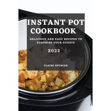 Instant Pot Cookbook 2022: Delicious and Easy Recipes to Surprise Your Guests