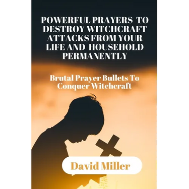 Powerful Prayers to Destroy Witchcraft Attacks from Your Life and Household Permanently: Brutal Prayer Bullets To Conquer Witchcraft.