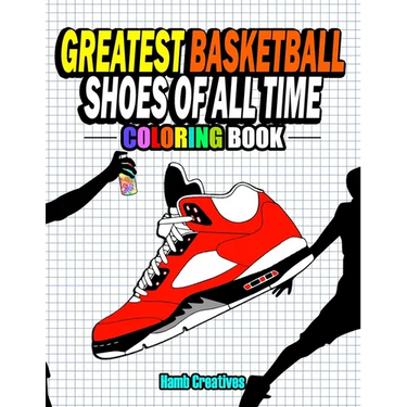 Greatest Basketball Shoes Of All Time Coloring Book: The Ultimate Sneakers Coloring Book for Basketball Lovers and Sneakerheads of All Ages (Adults, T