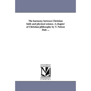 The harmony between Christian faith and physical science. A chapter of Christian philosophy by T. Nelson Dale ...