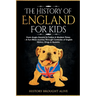 The History of England for Kids: From Anglo-Saxons to Tudors & Modern Times - A Fun-filled Journey Through Centuries of English History, Kings & Queen