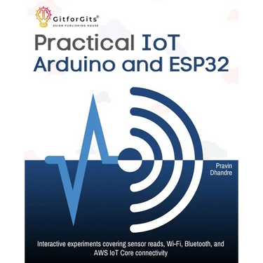 Practical IoT using Arduino and ESP32: Interactive experiments covering sensor reads, Wi-Fi, Bluetooth, and AWS IoT Core connectivity