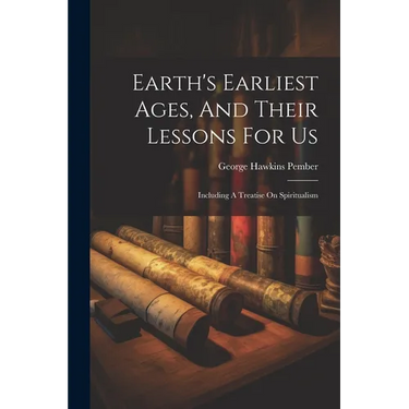 Earth's Earliest Ages, And Their Lessons For Us: Including A Treatise On Spiritualism