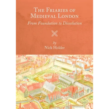 The Friaries of Medieval London: From Foundation to Dissolution
