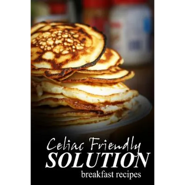 Celiac Friendly Solution - Breakfast Recipes: Ultimate Celiac cookbook series for Celiac disease and gluten sensitivity