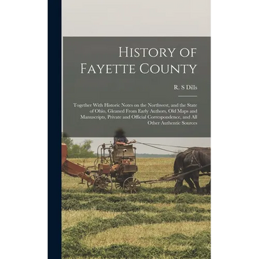 History of Fayette County: Together With Historic Notes on the Northwest, and the State of Ohio, Gleaned From Early Authors, Old Maps and Manuscr