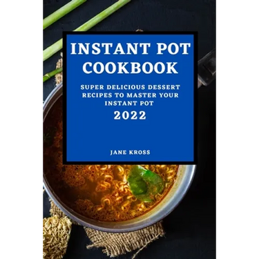 Instant Pot Cookbook 2022: Super Delicious Dessert Recipes to Master Your Instant Pot