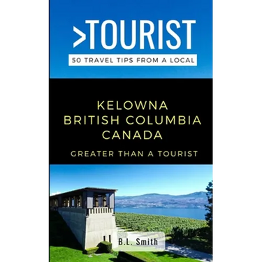 Greater Than a Tourist- Kelowna British Columbia Canada: 50 Travel Tips from a Local