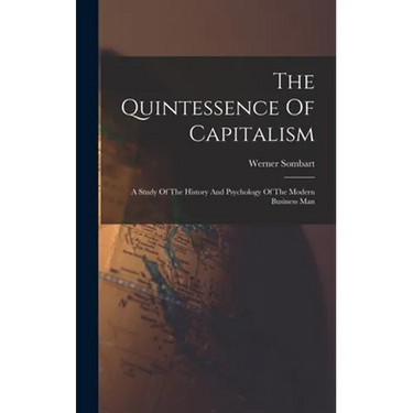 The Quintessence Of Capitalism: A Study Of The History And Psychology Of The Modern Business Man