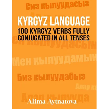 Kyrgyz Language: 100 Kyrgyz Verbs Fully Conjugated in All Tenses