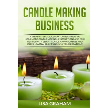 Candle Making Business: A Step By Step Guidebook For Beginners To Homemade Candle Making-Instructions And Easy Recipes. Learn And..Let's Go, S