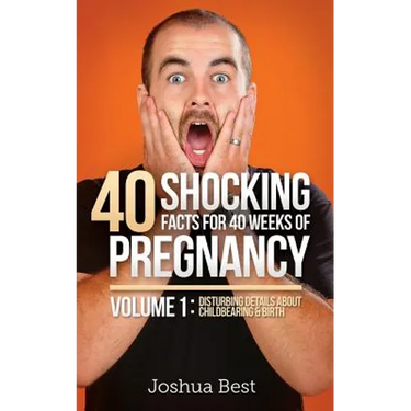 40 Shocking Facts for 40 Weeks of Pregnancy - Volume 1: Disturbing Details About Childbearing & Birth
